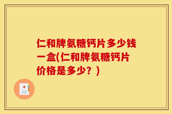 仁和牌氨糖钙片多少钱一盒(仁和牌氨糖钙片价格是多少？)