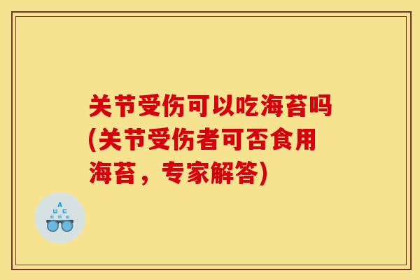 关节受伤可以吃海苔吗(关节受伤者可否食用海苔，专家解答)