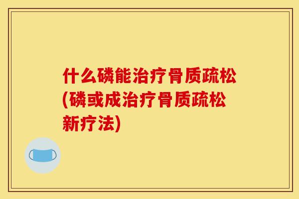 什么磷能治疗骨质疏松(磷或成治疗骨质疏松新疗法)
