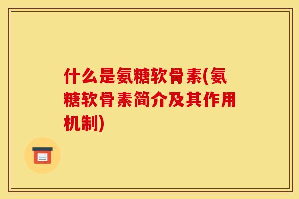 什么是氨糖软骨素(氨糖软骨素简介及其作用机制)