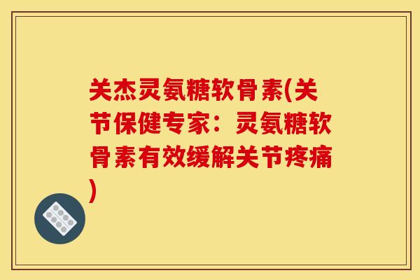 关杰灵氨糖软骨素(关节保健专家：灵氨糖软骨素有效缓解关节疼痛)