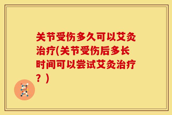 关节受伤多久可以艾灸治疗(关节受伤后多长时间可以尝试艾灸治疗？)