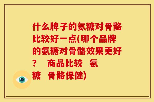 什么牌子的氨糖对骨骼比较好一点(哪个品牌的氨糖对骨骼效果更好？  商品比较  氨糖  骨骼保健)