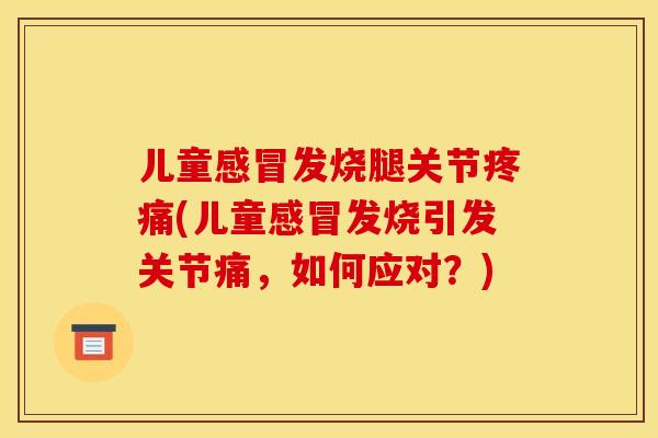儿童感冒发烧腿关节疼痛(儿童感冒发烧引发关节痛，如何应对？)