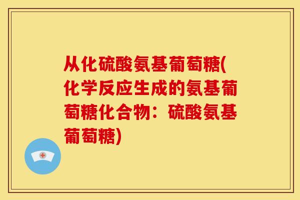 从化硫酸氨基葡萄糖(化学反应生成的氨基葡萄糖化合物：硫酸氨基葡萄糖)
