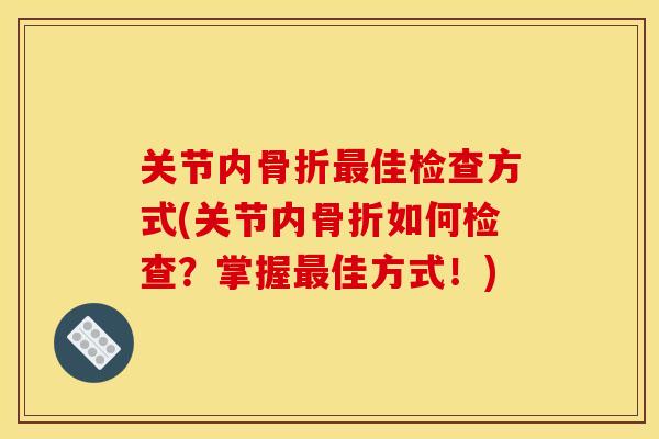 关节内骨折最佳检查方式(关节内骨折如何检查？掌握最佳方式！)