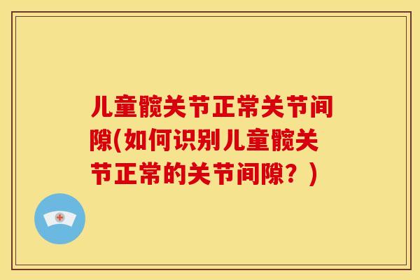 儿童髋关节正常关节间隙(如何识别儿童髋关节正常的关节间隙？)