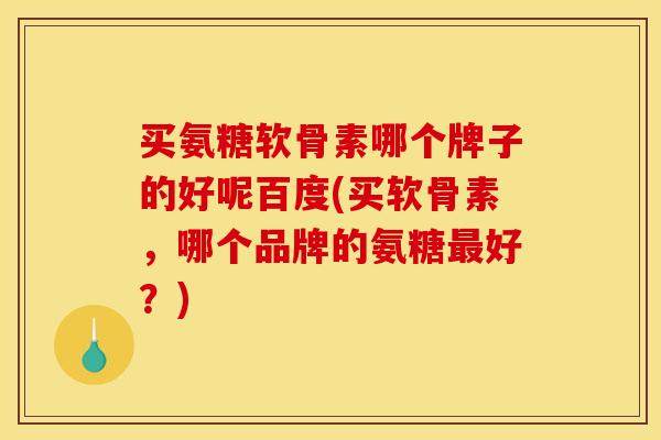 买氨糖软骨素哪个牌子的好呢百度(买软骨素，哪个品牌的氨糖最好？)