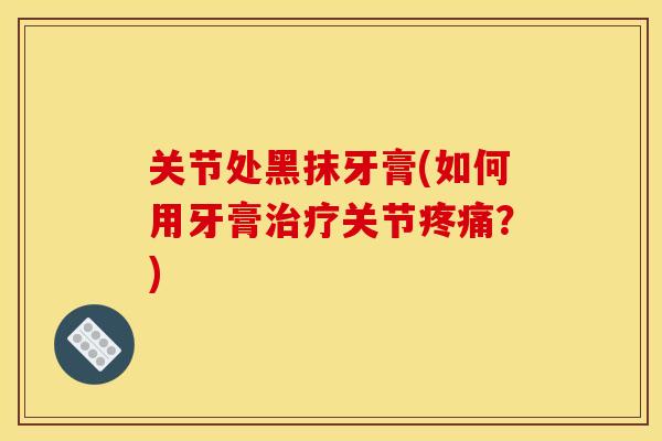 关节处黑抹牙膏(如何用牙膏治疗关节疼痛？)