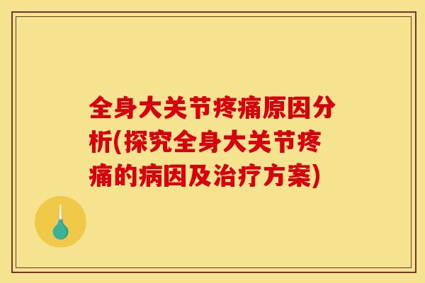 全身大关节疼痛原因分析(探究全身大关节疼痛的病因及治疗方案)