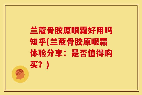 兰蔻骨胶原眼霜好用吗知乎(兰蔻骨胶原眼霜体验分享：是否值得购买？)