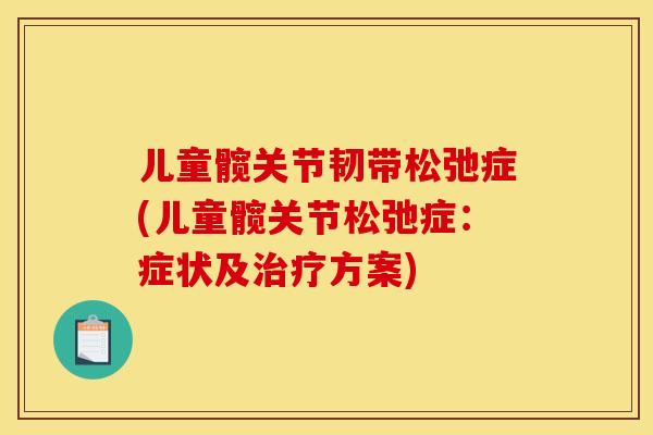 儿童髋关节韧带松弛症(儿童髋关节松弛症：症状及治疗方案)