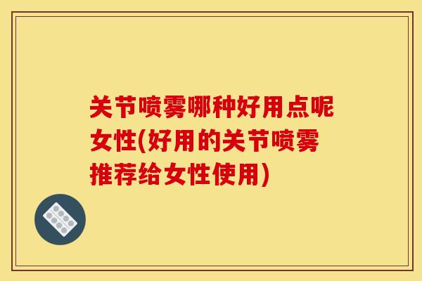 关节喷雾哪种好用点呢女性(好用的关节喷雾推荐给女性使用)