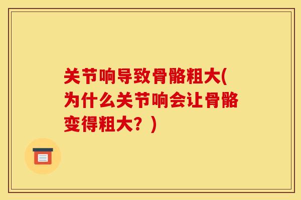 关节响导致骨骼粗大(为什么关节响会让骨骼变得粗大？)