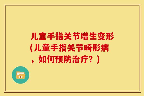 儿童手指关节增生变形(儿童手指关节畸形病，如何预防治疗？)