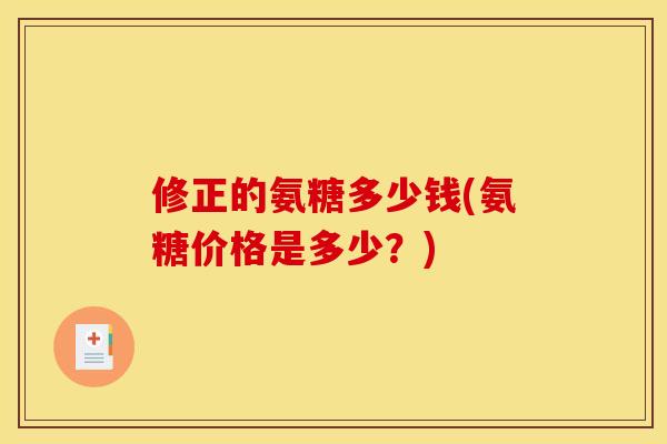 修正的氨糖多少钱(氨糖价格是多少？)