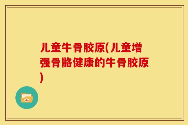 儿童牛骨胶原(儿童增强骨骼健康的牛骨胶原)