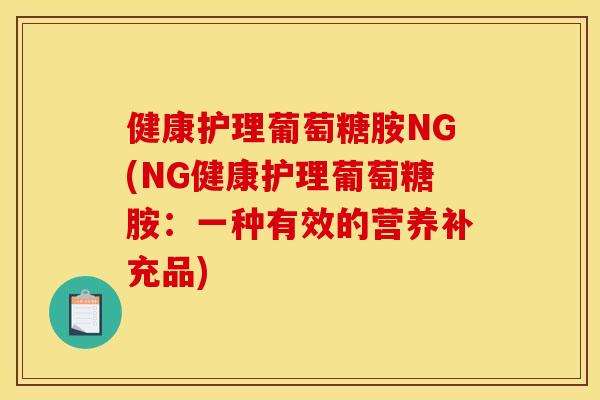 健康护理葡萄糖胺NG(NG健康护理葡萄糖胺：一种有效的营养补充品)