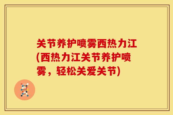 关节养护喷雾西热力江(西热力江关节养护喷雾，轻松关爱关节)