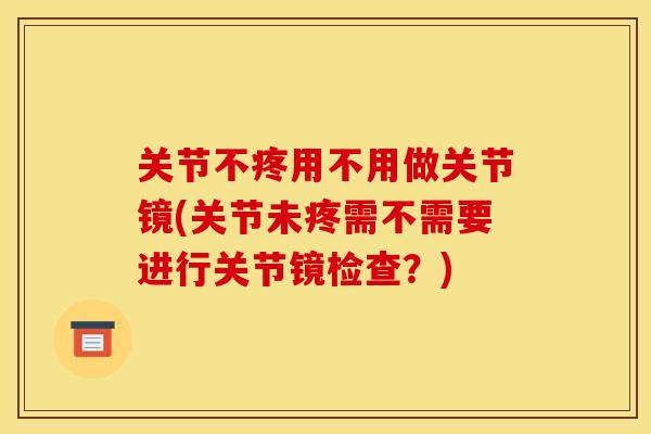 关节不疼用不用做关节镜(关节未疼需不需要进行关节镜检查？)