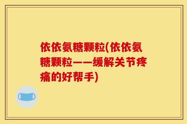 依依氨糖颗粒(依依氨糖颗粒——缓解关节疼痛的好帮手)