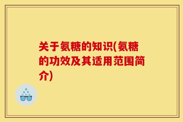 关于氨糖的知识(氨糖的功效及其适用范围简介)