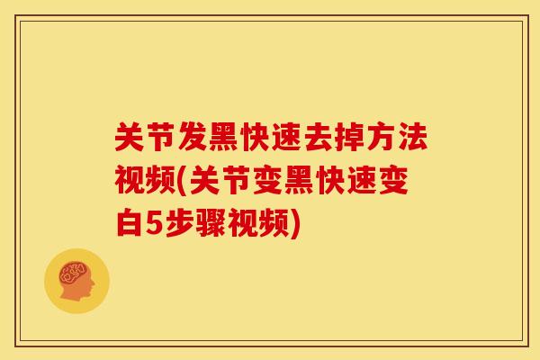 关节发黑快速去掉方法视频(关节变黑快速变白5步骤视频)