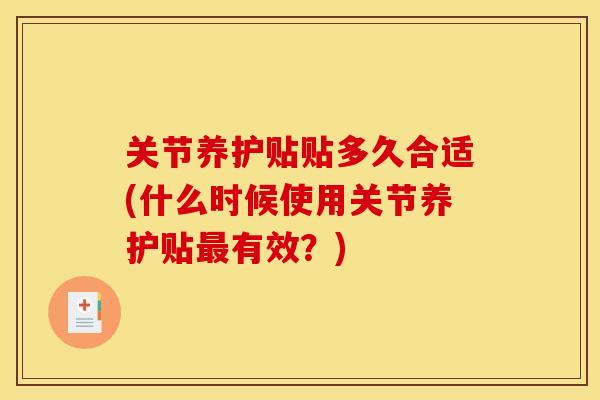 关节养护贴贴多久合适(什么时候使用关节养护贴最有效？)