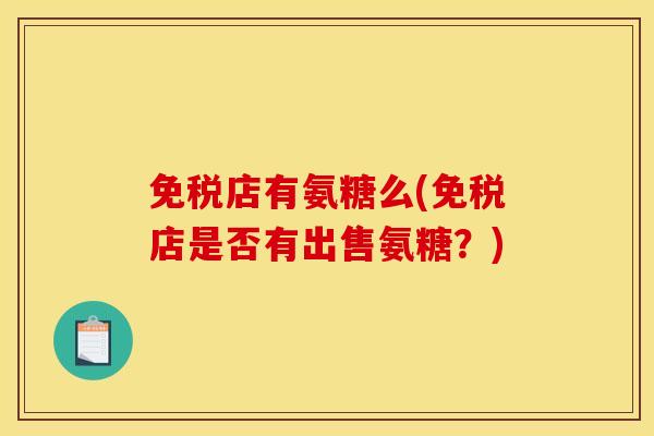 免税店有氨糖么(免税店是否有出售氨糖？)