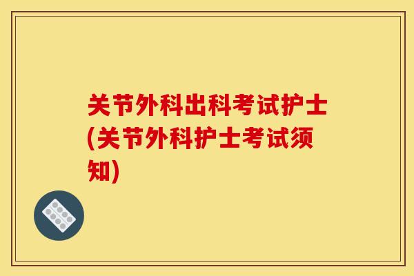 关节外科出科考试护士(关节外科护士考试须知)