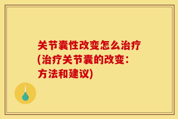关节囊性改变怎么治疗(治疗关节囊的改变：方法和建议)