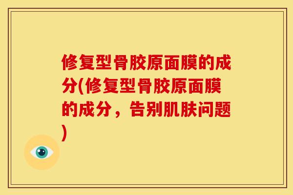 修复型骨胶原面膜的成分(修复型骨胶原面膜的成分，告别肌肤问题)
