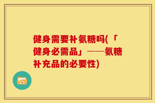 健身需要补氨糖吗(「健身必需品」──氨糖补充品的必要性)