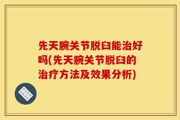 先天腕关节脱臼能治好吗(先天腕关节脱臼的治疗方法及效果分析)