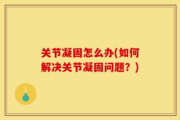 关节凝固怎么办(如何解决关节凝固问题？)