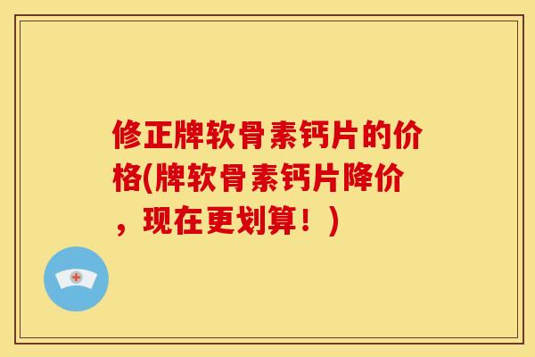 修正牌软骨素钙片的价格(牌软骨素钙片降价，现在更划算！)