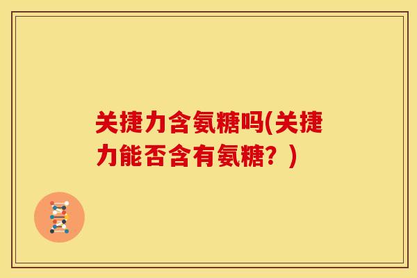 关捷力含氨糖吗(关捷力能否含有氨糖？)