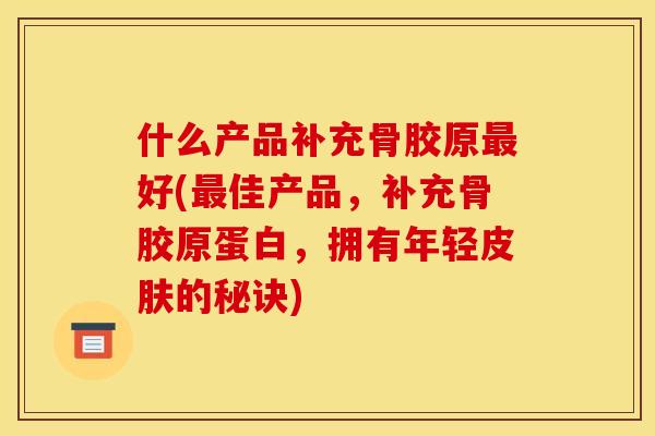 什么产品补充骨胶原最好(最佳产品，补充骨胶原蛋白，拥有年轻皮肤的秘诀)