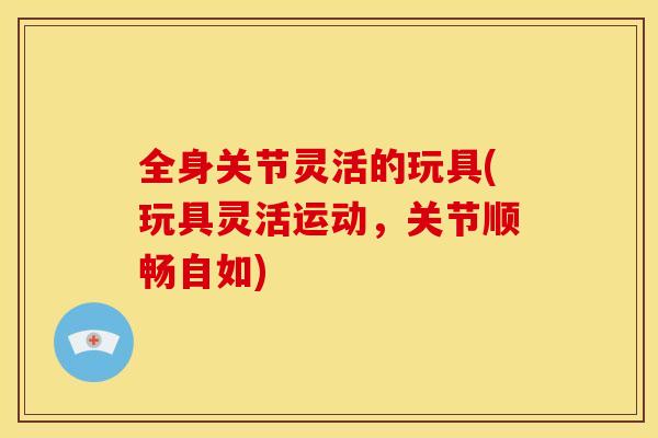 全身关节灵活的玩具(玩具灵活运动，关节顺畅自如)