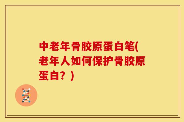 中老年骨胶原蛋白笔(老年人如何保护骨胶原蛋白？)