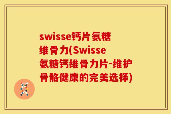 swisse钙片氨糖维骨力(Swisse氨糖钙维骨力片-维护骨骼健康的完美选择)