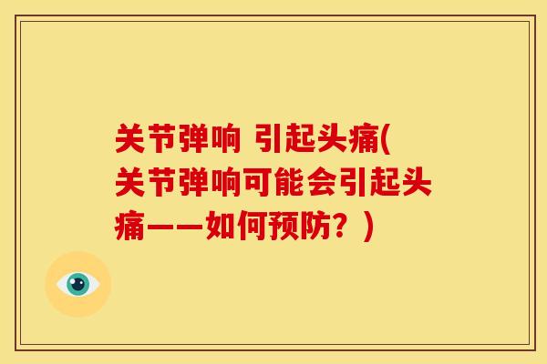 关节弹响 引起头痛(关节弹响可能会引起头痛——如何预防？)