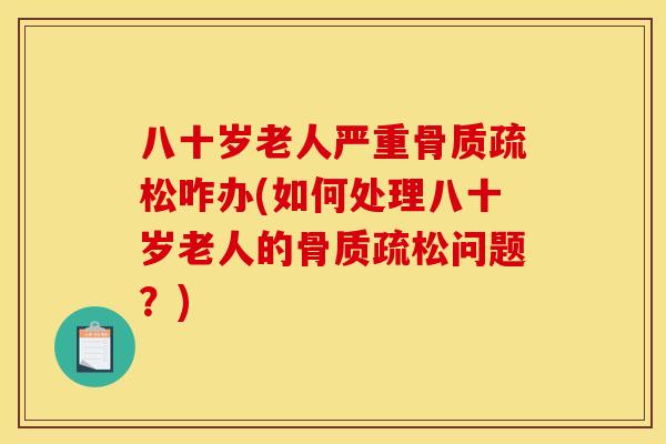 八十岁老人严重骨质疏松咋办(如何处理八十岁老人的骨质疏松问题？)