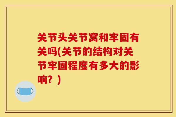关节头关节窝和牢固有关吗(关节的结构对关节牢固程度有多大的影响？)