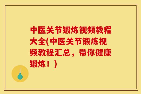 中医关节锻炼视频教程大全(中医关节锻炼视频教程汇总，带你健康锻炼！)