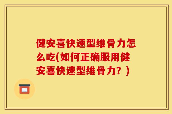 健安喜快速型维骨力怎么吃(如何正确服用健安喜快速型维骨力？)