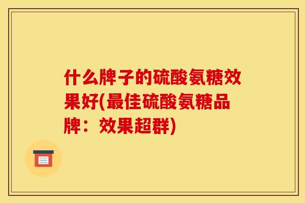 什么牌子的硫酸氨糖效果好(最佳硫酸氨糖品牌：效果超群)