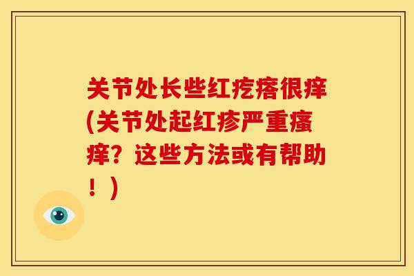 关节处长些红疙瘩很痒(关节处起红疹严重瘙痒？这些方法或有帮助！)