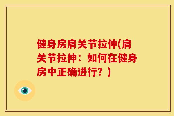 健身房肩关节拉伸(肩关节拉伸：如何在健身房中正确进行？)