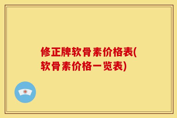 修正牌软骨素价格表(软骨素价格一览表)